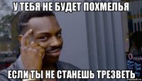 у тебя не будет похмелья если ты не станешь трезветь