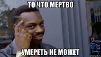 то что мертво умереть не может