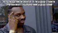 кіть ти одітий ги скейтер та ти будеш ставити трючки май стабільно чим будеш голий 