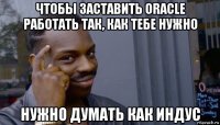 чтобы заставить oracle работать так, как тебе нужно нужно думать как индус