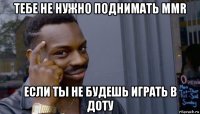 тебе не нужно поднимать ммr если ты не будешь играть в доту