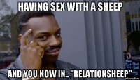 having sex with a sheep and you now in.. "relationsheep"