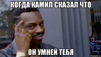 когда камил сказал что он умней тебя