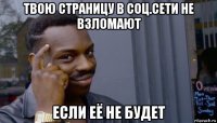 твою страницу в соц.сети не взломают если её не будет