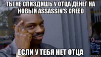 ты не спиздишь у отца денег на новый assassin's creed если у тебя нет отца