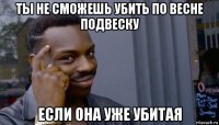 ты не сможешь убить по весне подвеску если она уже убитая