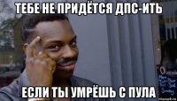 тебе не придётся дпс-ить если ты умрёшь с пула