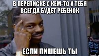 в переписке с кем-то у тебя всегда будет ребенок если пишешь ты