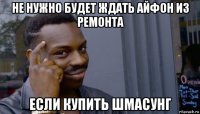 не нужно будет ждать айфон из ремонта если купить шмасунг