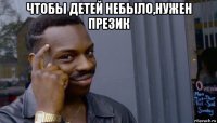 чтобы детей небыло,нужен презик 