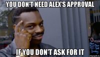 you don't need alex's approval if you don't ask for it