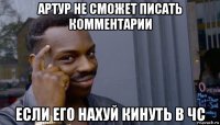 артур не сможет писать комментарии если его нахуй кинуть в чс