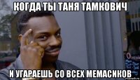 когда ты таня тамкович и угараешь со всех мемасиков