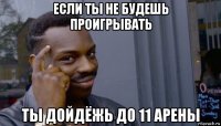 если ты не будешь проигрывать ты дойдёжь до 11 арены