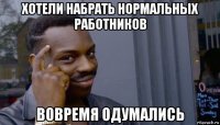 хотели набрать нормальных работников вовремя одумались