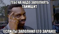 тебе на надо заполнять таймщит если ты заполнил его заранее