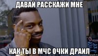 давай расскажи мне как ты в мчс очки драил