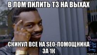 в лом пилить тз на выхах скинул все на seo-помощника за 1к