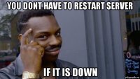 you dont have to restart server if it is down