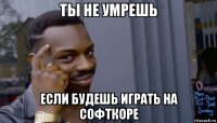 ты не умрешь если будешь играть на софткоре