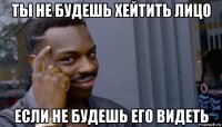 ты не будешь хейтить лицо если не будешь его видеть