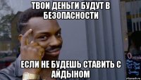 твои деньги будут в безопасности если не будешь ставить с айдыном