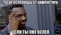 ты не ослепнешь от кампуктира если ты уже ослеп