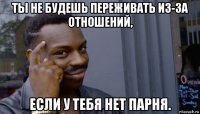 ты не будешь переживать из-за отношений, если у тебя нет парня.