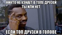 никто не узнает в топе друзей ты или нет если топ друзей в голове