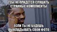 тебе не придется слушать странные комплиенты если ты не будешь выкладывать свои фото