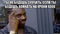 ты не будешь скучать, если ты будешь хойкать на уроки хоое 