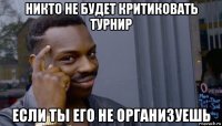 никто не будет критиковать турнир если ты его не организуешь