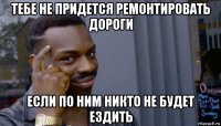 тебе не придется ремонтировать дороги если по ним никто не будет ездить