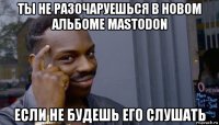 ты не разочаруешься в новом альбоме mastodon если не будешь его слушать