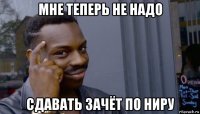 мне теперь не надо сдавать зачёт по ниру