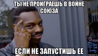 ты не проиграешь в войне союза если не запустишь ее