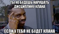 ты не будешь нарушать дисциплину клана если у тебя не будет клана