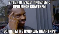 у тебя не будет проблем с приемкой квартиры если ты не купишь квартиру