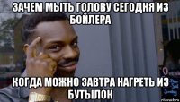 зачем мыть голову сегодня из бойлера когда можно завтра нагреть из бутылок