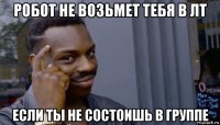 робот не возьмет тебя в лт если ты не состоишь в группе