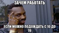 зачем работать если можно подождать с 10 до 19