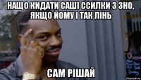 нащо кидати саші ссилки з зно, якщо йому і так лінь сам рішай