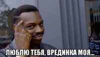  люблю тебя, врединка моя...