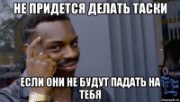 не придется делать таски если они не будут падать на тебя