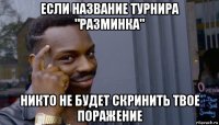 если название турнира "разминка" никто не будет скринить твое поражение