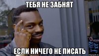 тебя не забнят если ничего не писать