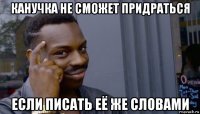 канучка не сможет придраться если писать её же словами