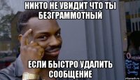 никто не увидит что ты безграммотный если быстро удалить сообщение