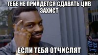 тебе не прийдется сдавать цив захист если тебя отчислят