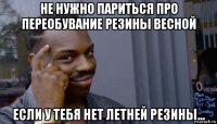 не нужно париться про переобувание резины весной если у тебя нет летней резины...